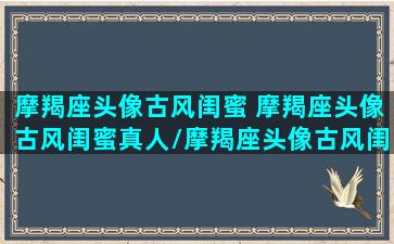 摩羯座头像古风闺蜜 摩羯座头像古风闺蜜真人/摩羯座头像古风闺蜜 摩羯座头像古风闺蜜真人-我的网站